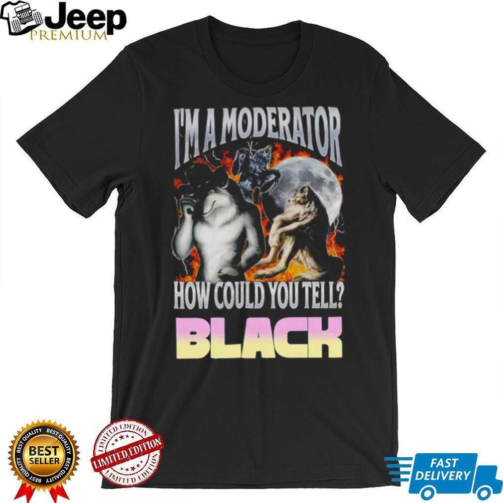 I’m A Moderator How Could You Tell Wolf Meme T Shirt
