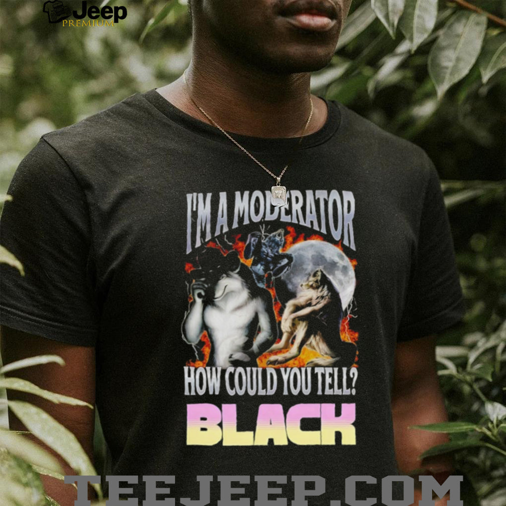 I’m A Moderator How Could You Tell Wolf Meme T Shirt
