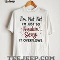 I’m Not Fat Just Freakin Sexy Overflowing Funny T Shirt