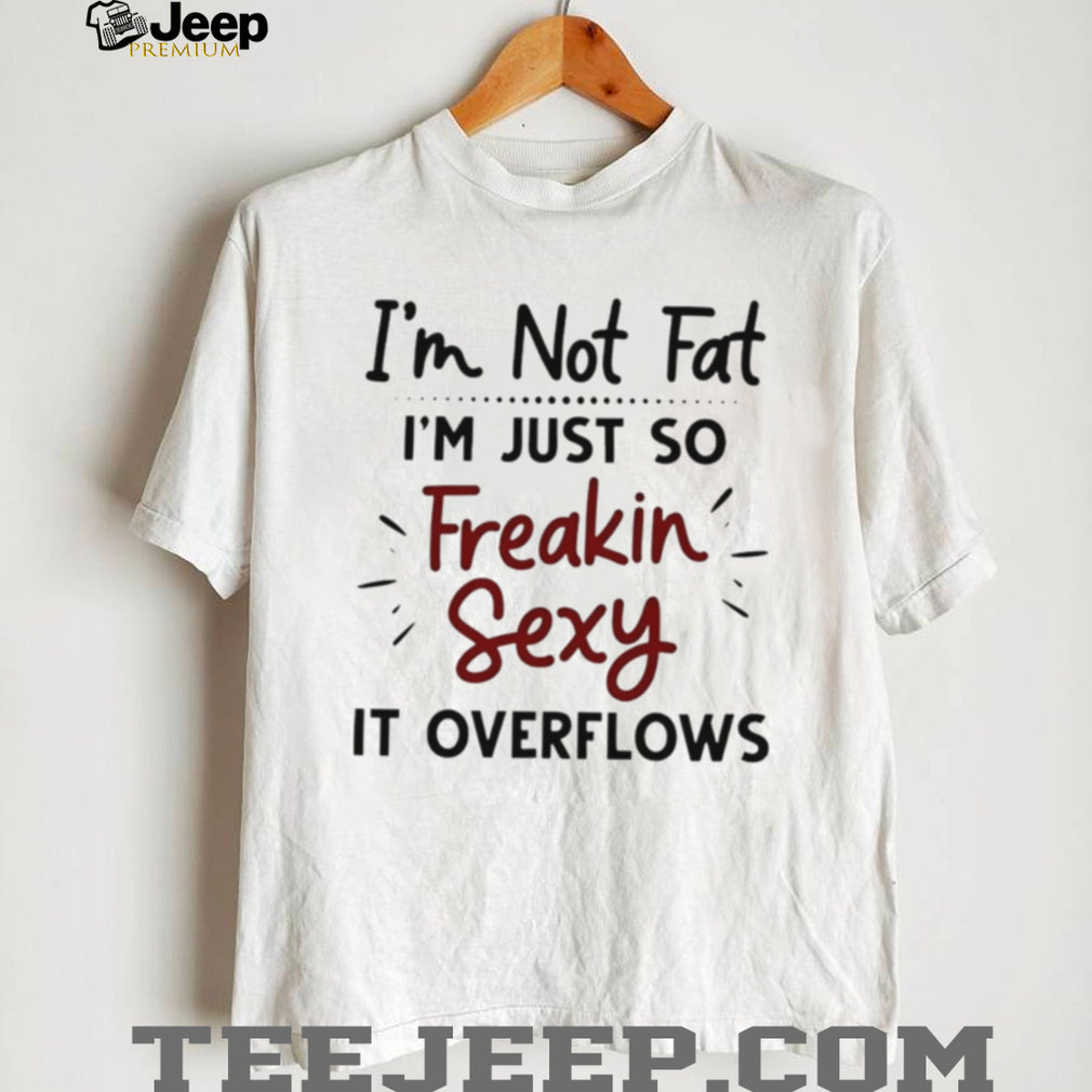 I’m Not Fat Just Freakin Sexy Overflowing Funny T Shirt