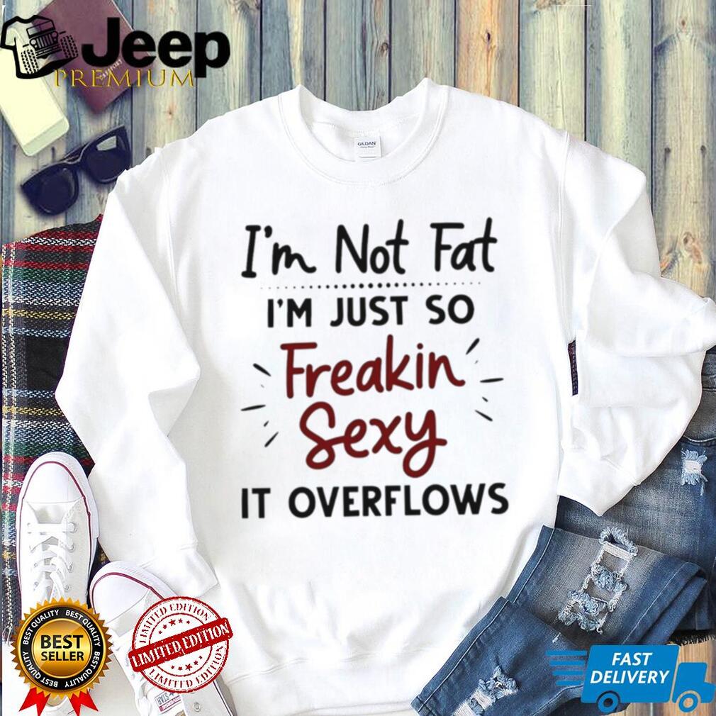 I’m Not Fat Just Freakin Sexy Overflowing Funny T Shirt