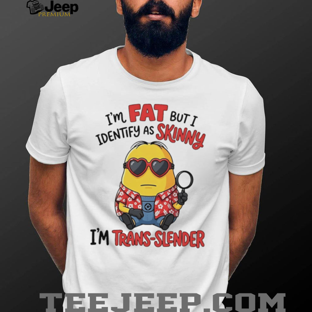 I’m fat but I identify as skinny funny Minion shirt