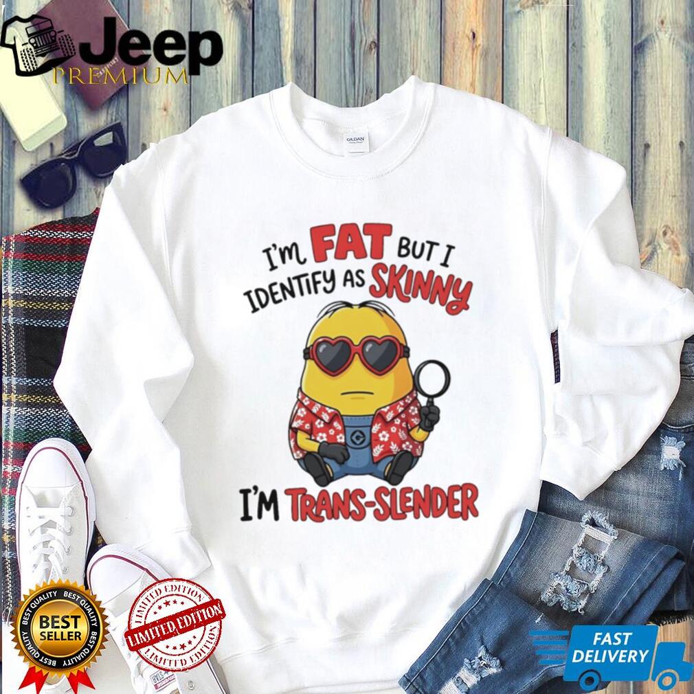 I’m fat but I identify as skinny funny Minion shirt