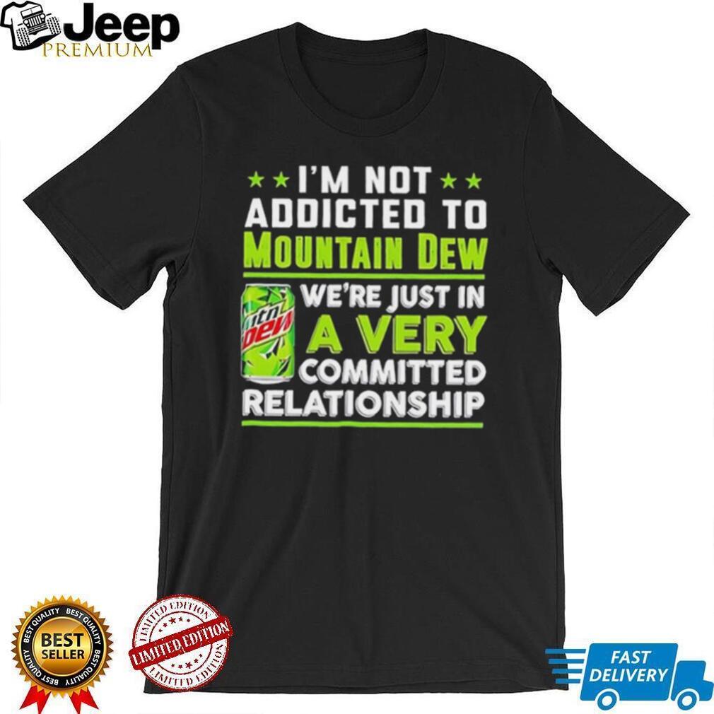 I’m not addicted to Mountain Dew we are just in a very committed relationship funny shirt