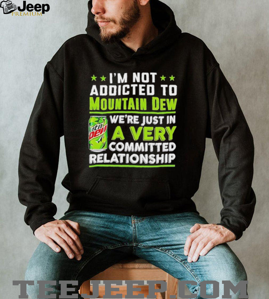 I’m not addicted to Mountain Dew we are just in a very committed relationship funny shirt