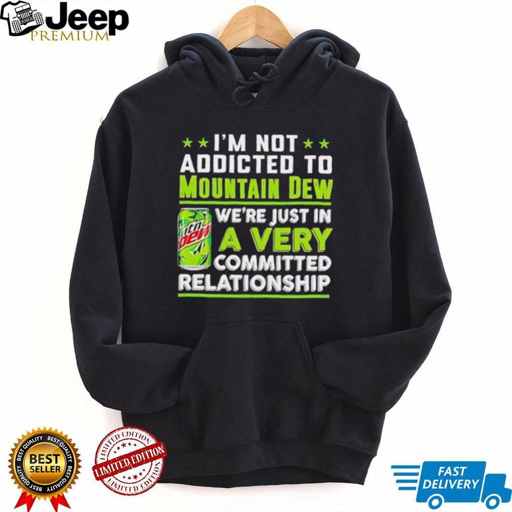 I’m not addicted to Mountain Dew we are just in a very committed relationship funny shirt