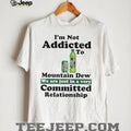 I’m not addicted to Mountain Dew we are just in a very committed relationship shirt