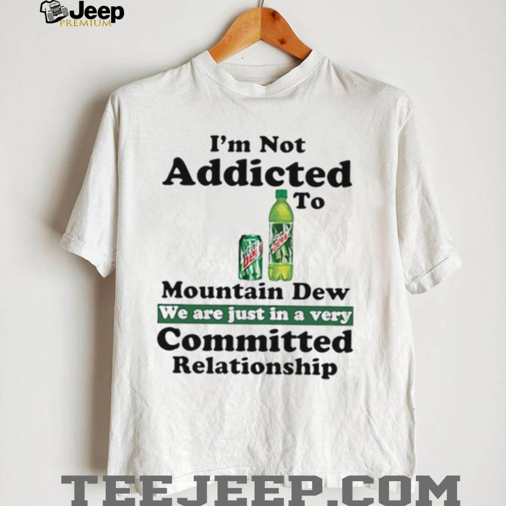 I’m not addicted to Mountain Dew we are just in a very committed relationship shirt