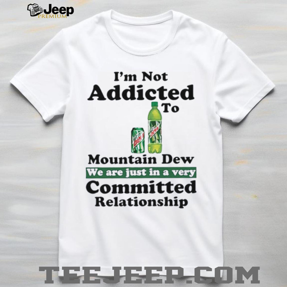 I’m not addicted to Mountain Dew we are just in a very committed relationship shirt