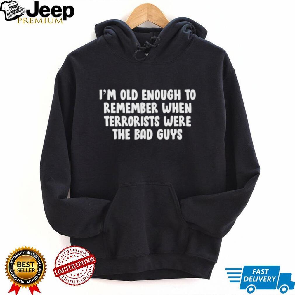 I’m oid enough to remember when terrorists were the bad guys shirt