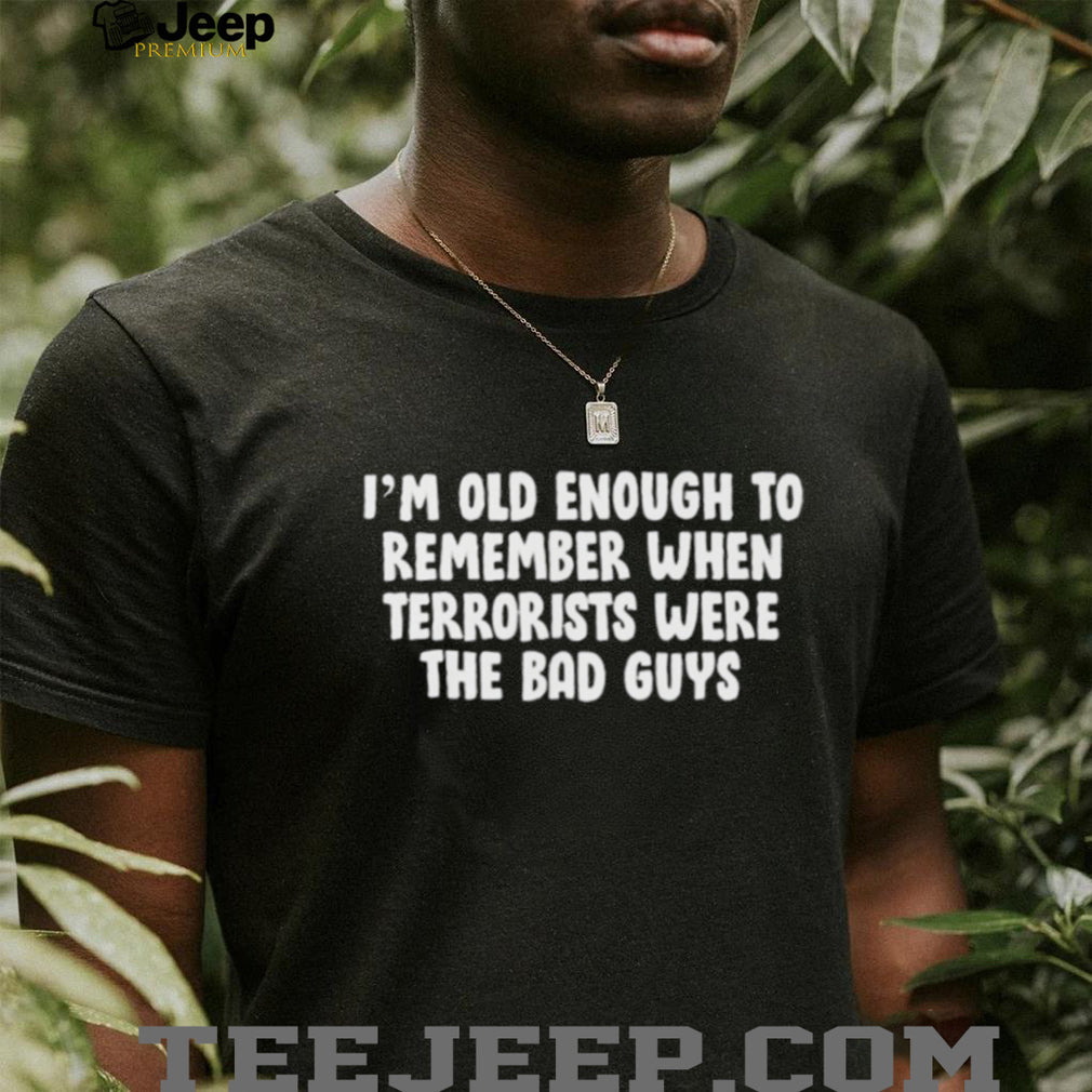 I’m oid enough to remember when terrorists were the bad guys shirt