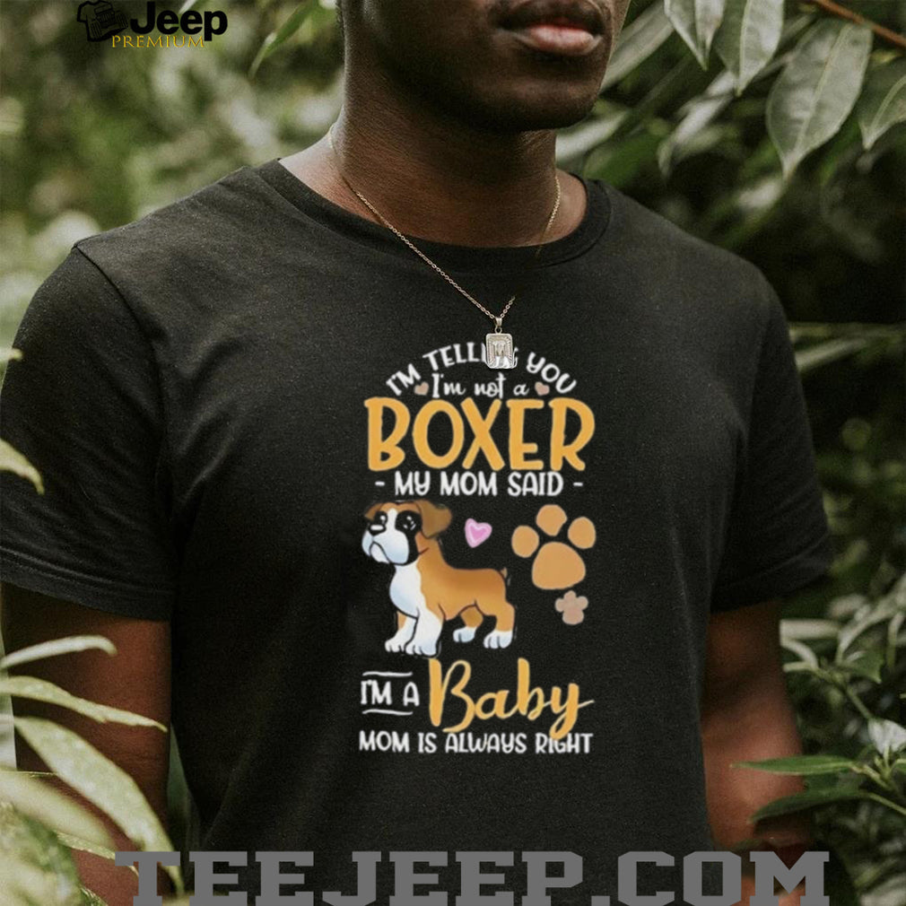 I’m telling you I’m not a Boxer my mom said I’m a baby mom is always right shirt