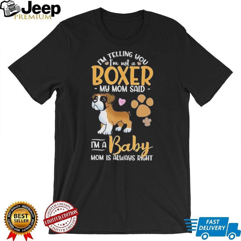 I’m telling you I’m not a Boxer my mom said I’m a baby mom is always right shirt