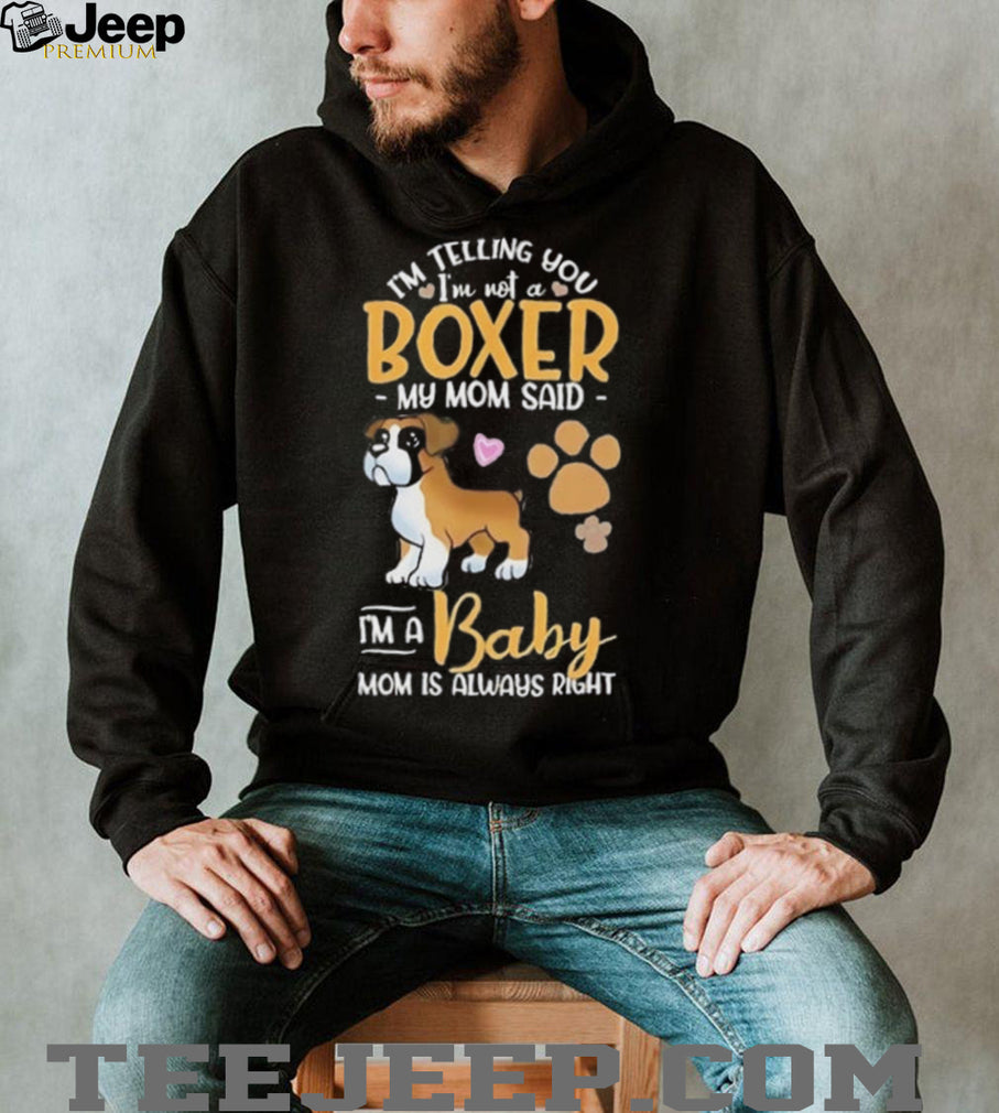 I’m telling you I’m not a Boxer my mom said I’m a baby mom is always right shirt