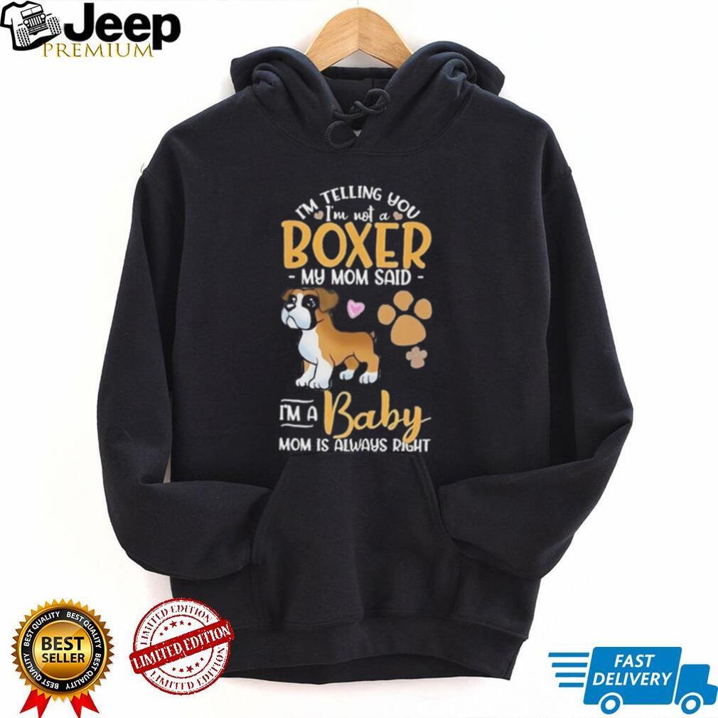 I’m telling you I’m not a Boxer my mom said I’m a baby mom is always right shirt