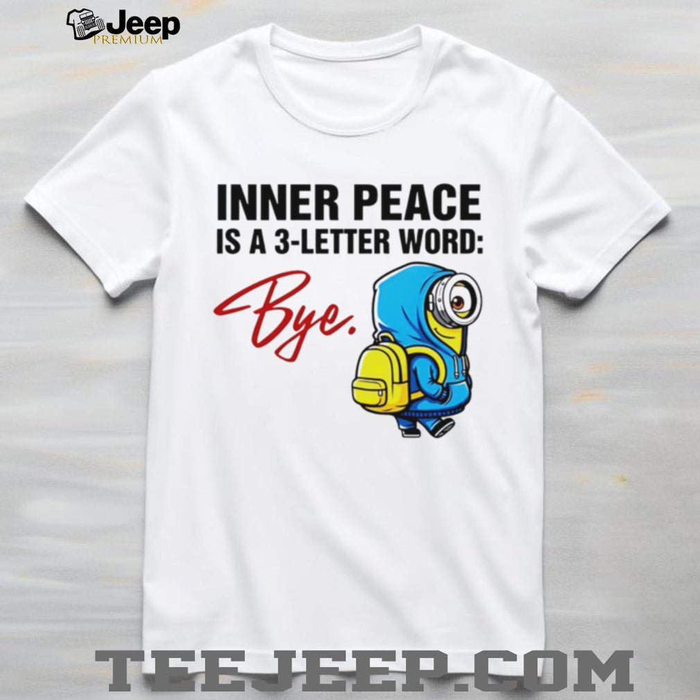Inner Peace Is A 3 Letter Word Bye Funny Minion T Shirt