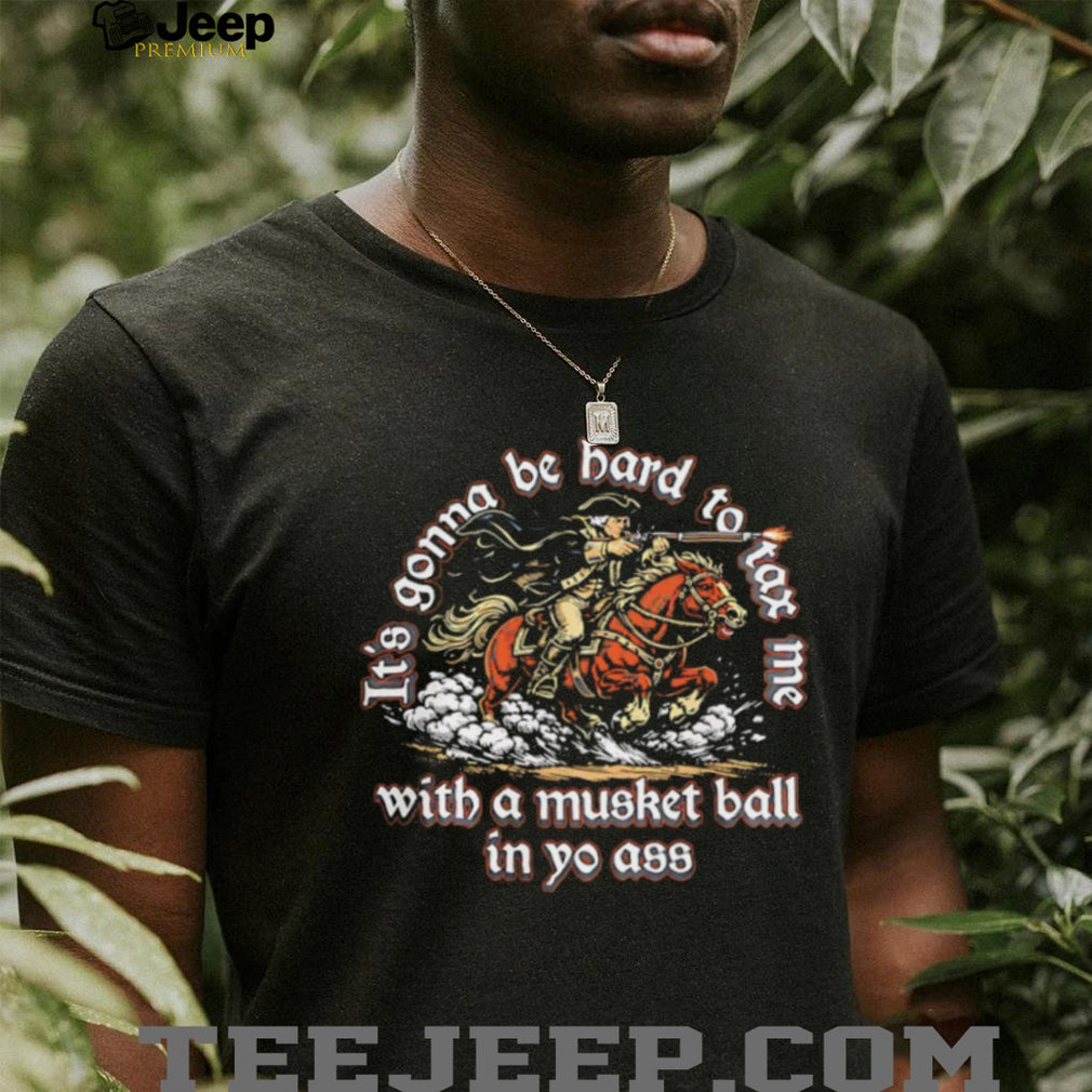 It’s Gonna Be Hard To Tax Me With A Musket Ball Funny Patriot 1776 T Shirt
