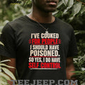 I’ve cooked for people I should have poisoned so yes I do have self control shirt