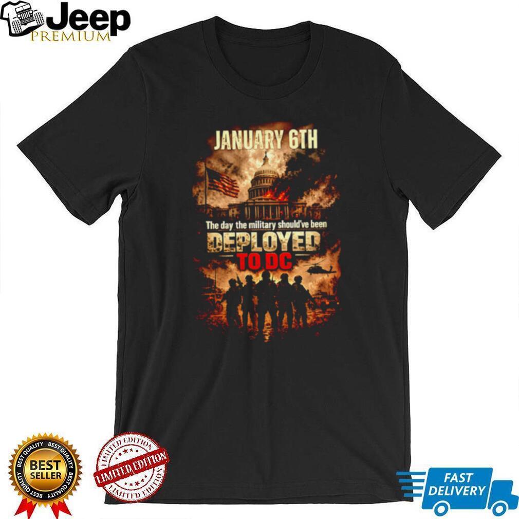 January 6th The Day The Military Should Have Been Deployed To DC Political T Shirt