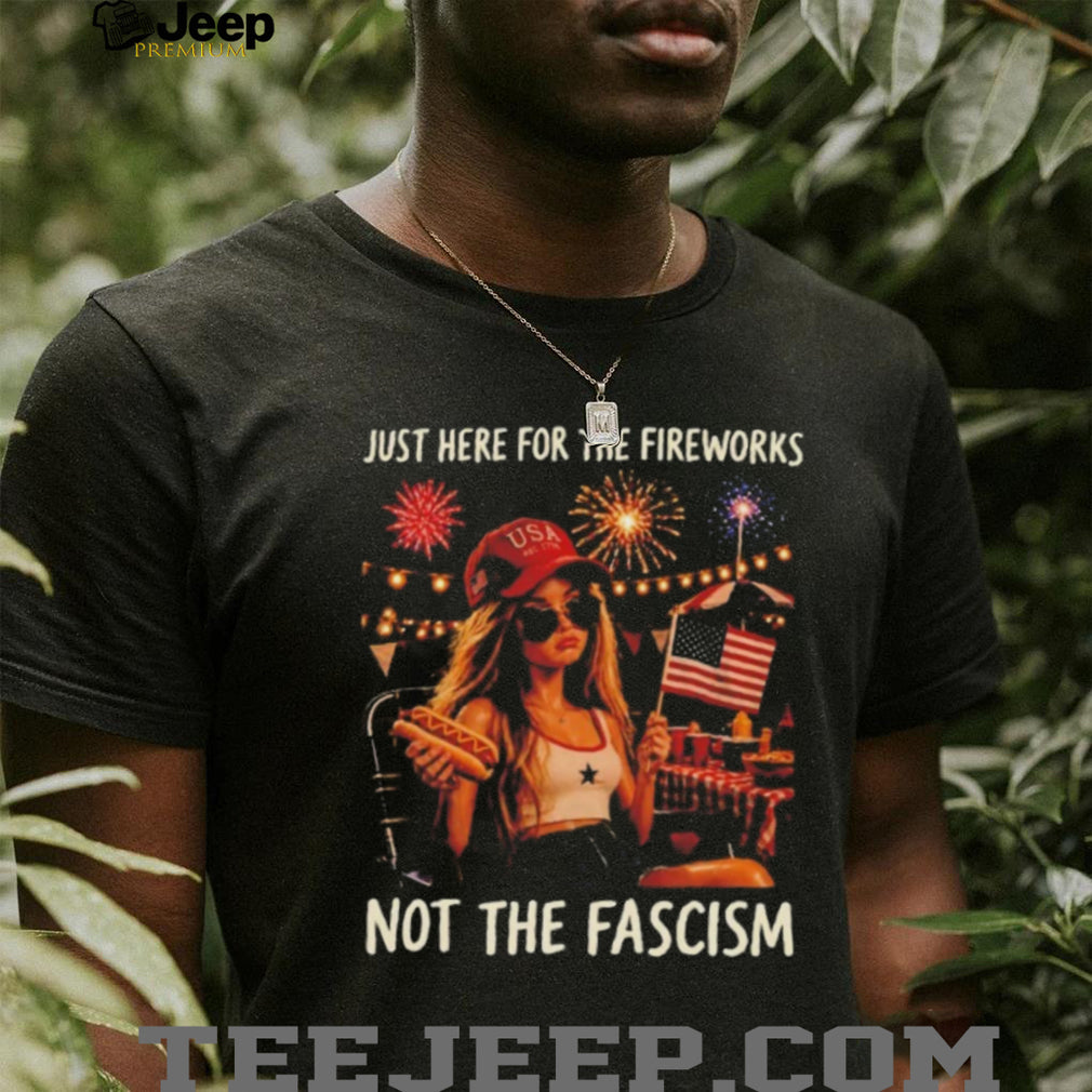 Just Here For The Fireworks Not The Fascism USA Girl Patriotic shirt