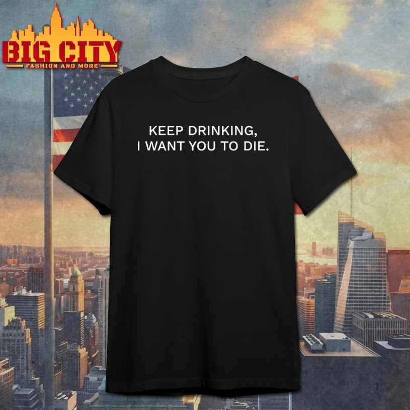 Keep Drinking I Want You To Die shirt
