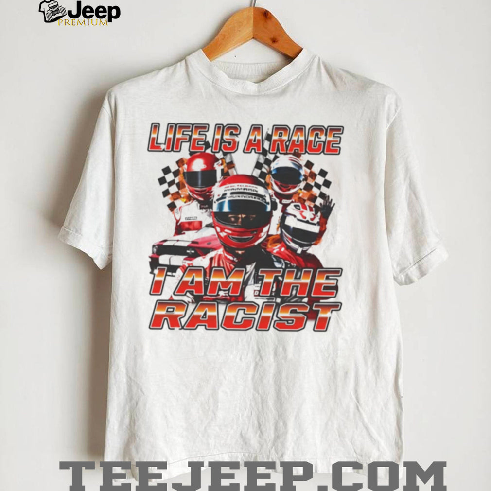 Life Is a Race I Am the Racist racing car enthusiast shirt