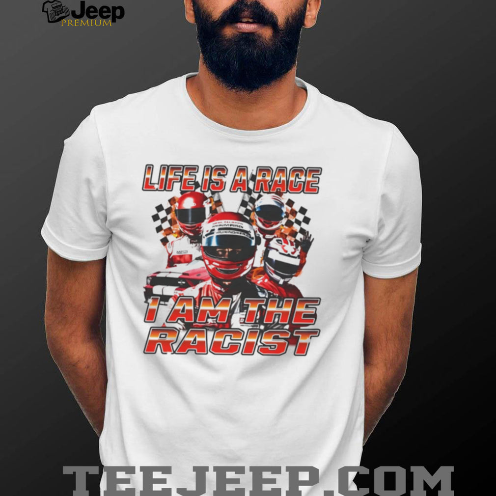 Life Is a Race I Am the Racist racing car enthusiast shirt
