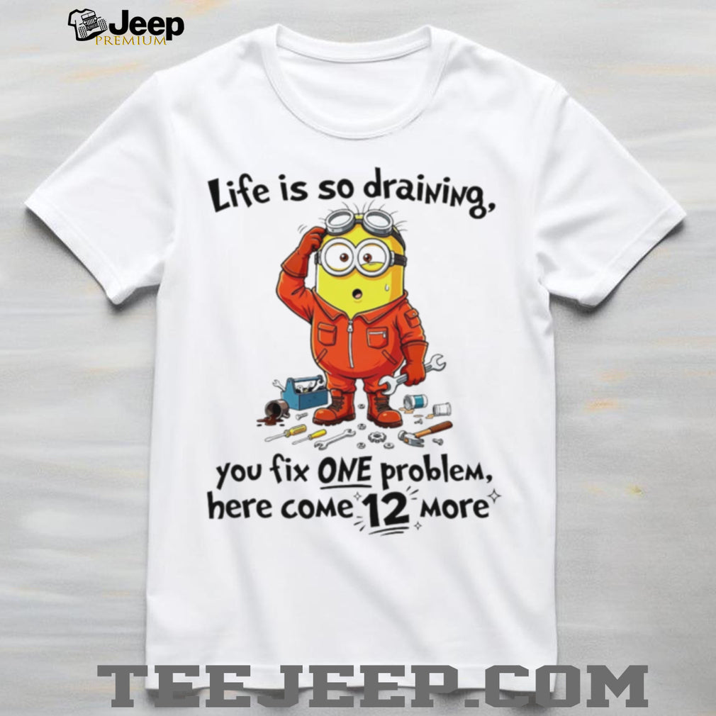 Life is so draining you fix one problem funny Minion shirt