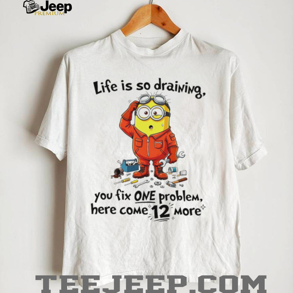 Life is so draining you fix one problem funny Minion shirt