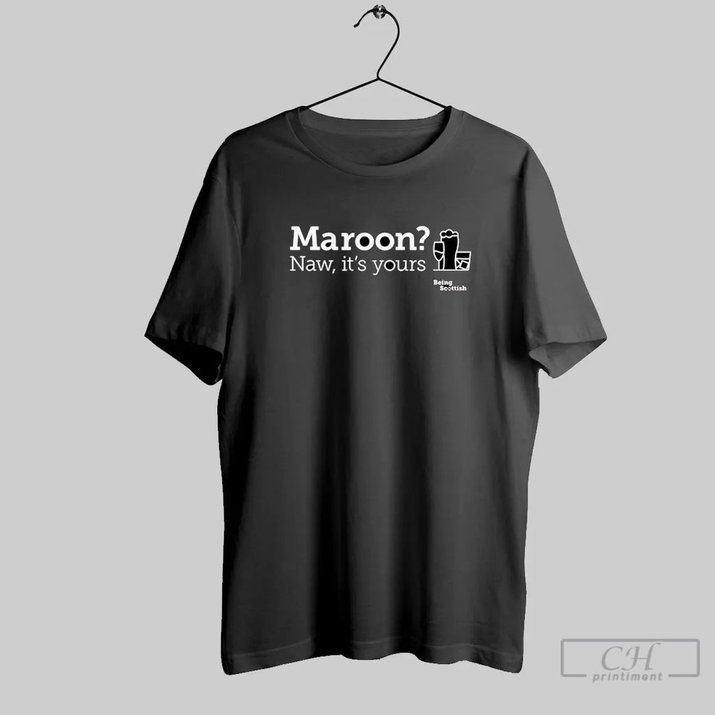 Maroon Naw Its Yours Being Scottish Funny Scottish Proverb Alcohol T Shirt