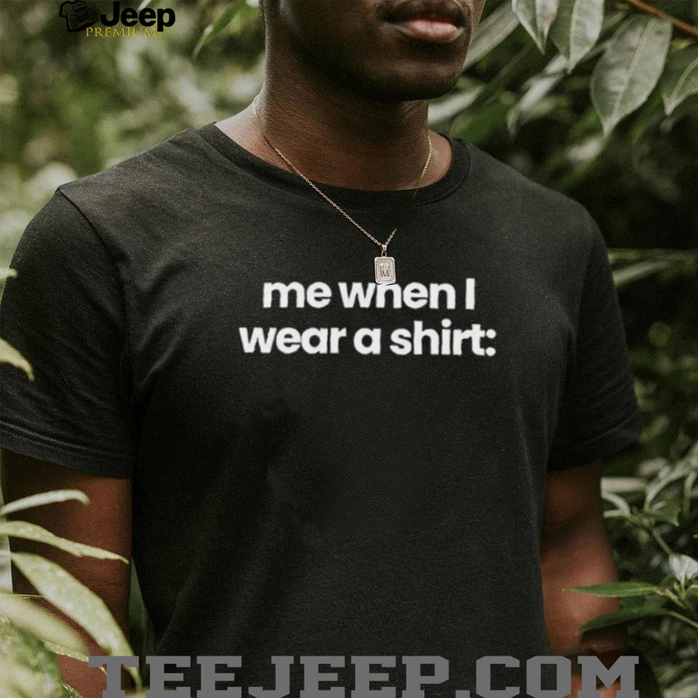 Me when I wear a shirt funny shirt