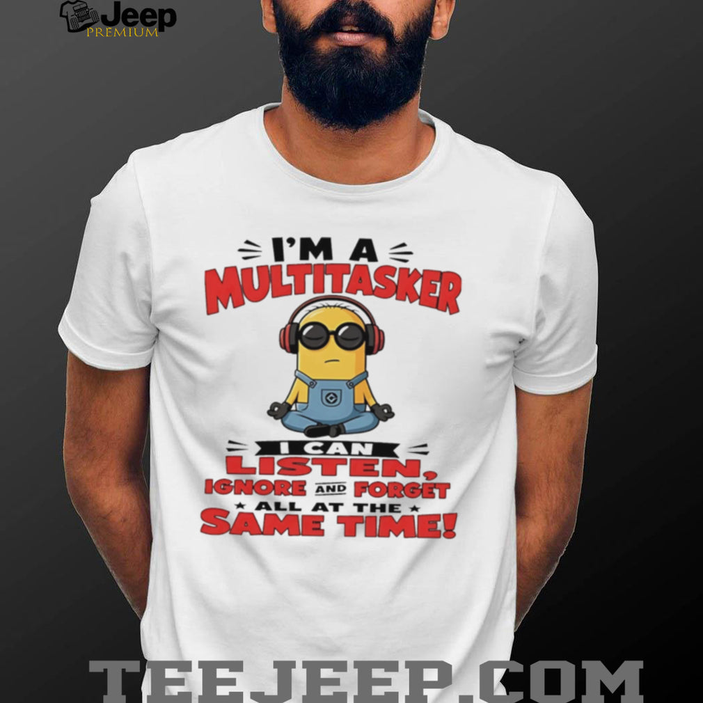 Minion I’m a multitasker I can listen ignore and forget all at the same time shirt