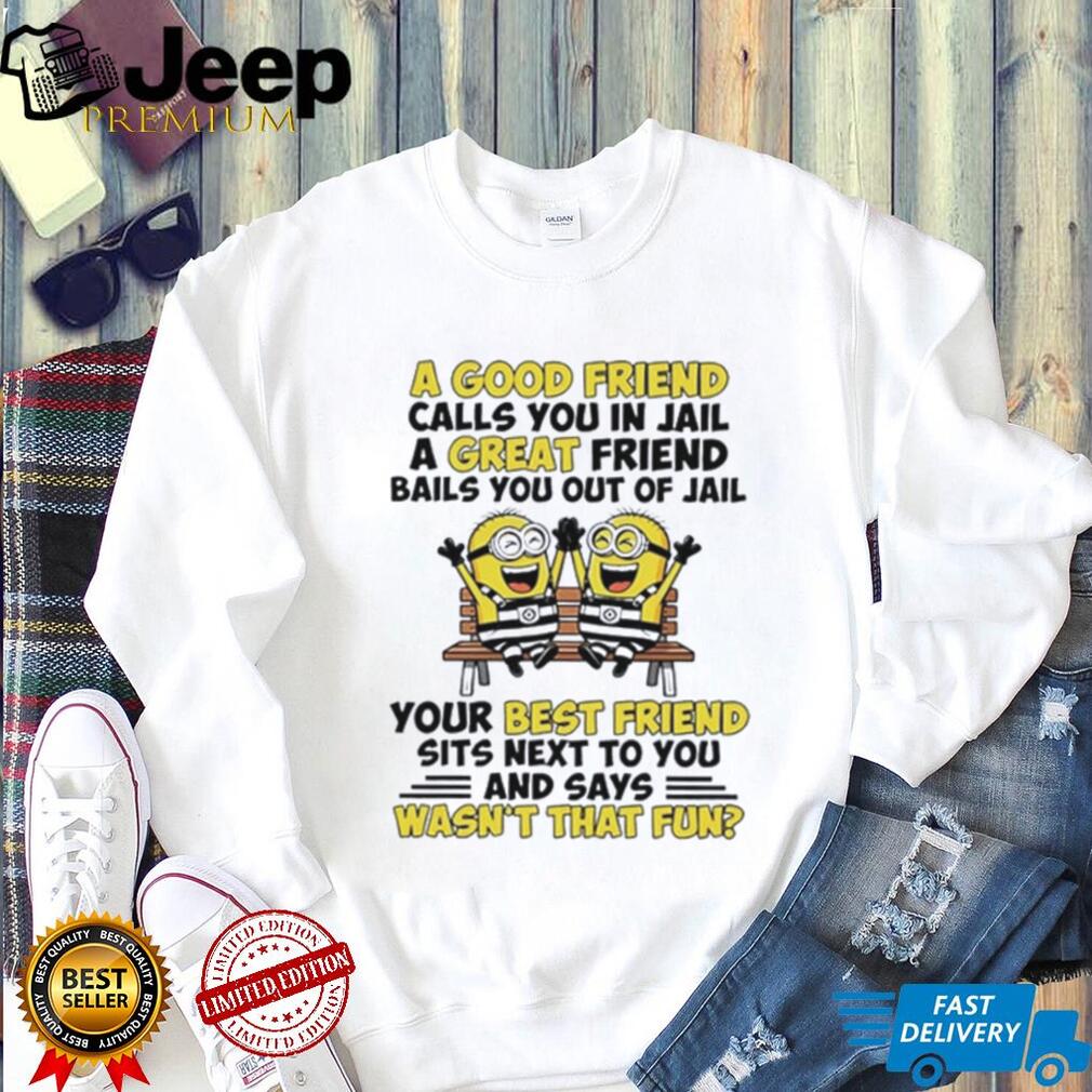 Minion a good friend calls you in jail a great friend bails you out of jail shirt