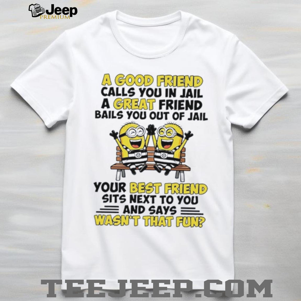 Minion a good friend calls you in jail a great friend bails you out of jail shirt