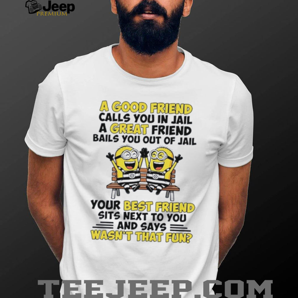 Minion a good friend calls you in jail a great friend bails you out of jail shirt