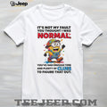Minion it’s not my fault you thought I was normal you’ve had enough time and plenty of clues to figure that out shirt
