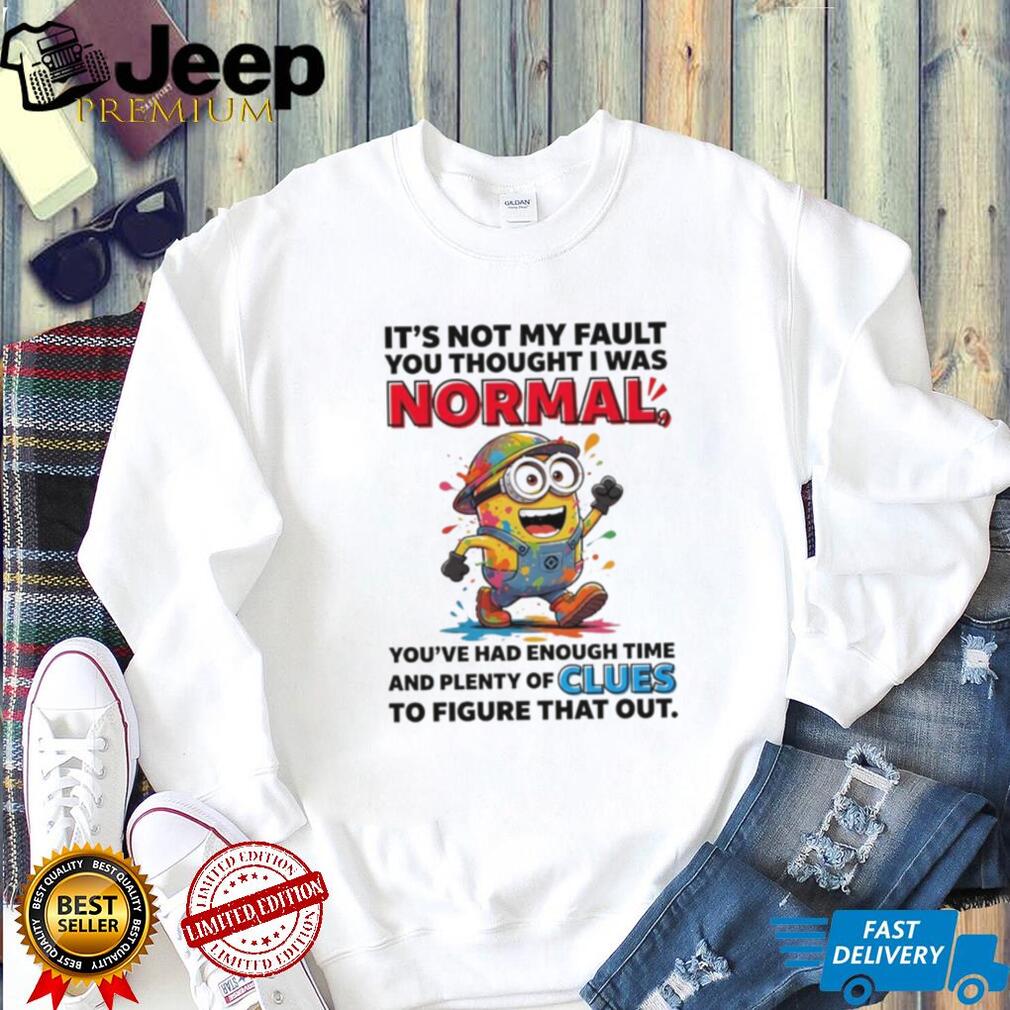 Minion it’s not my fault you thought I was normal you’ve had enough time and plenty of clues to figure that out shirt