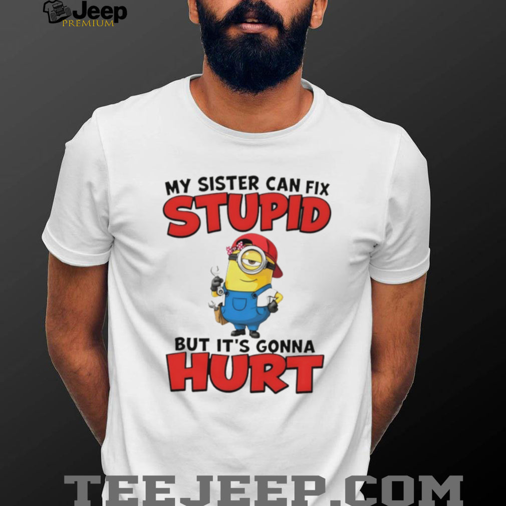 Minion my sister can fix stupid but it’s gonna hurt shirt
