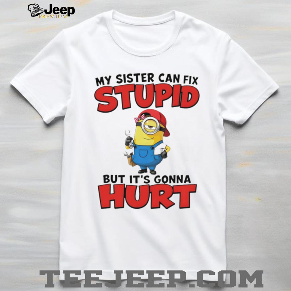 Minion my sister can fix stupid but it’s gonna hurt shirt