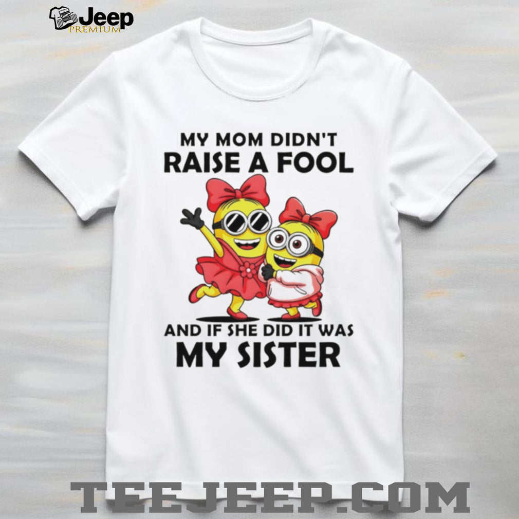 My Mom Didn’t Raise A Fool It Was My Sister Minions T Shirt