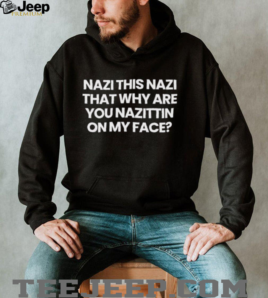 Nazi this Nazi that why are you Nazittin on my face shirt