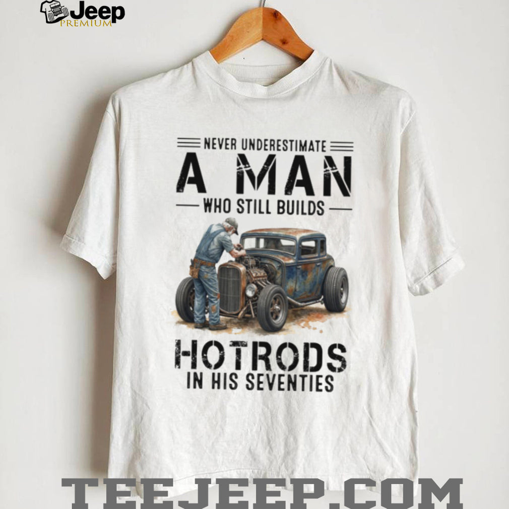 Never Underestimate A Man Who Still Builds Hotrods In His Seventies Retro T shirt