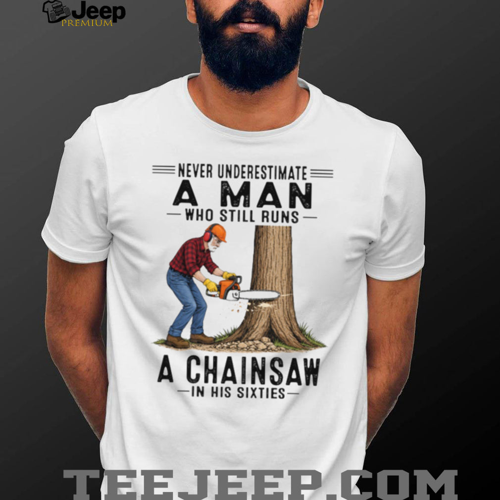 Never Underestimate A Man Who Still Runs A Chainsaw In His Sixties T Shirt