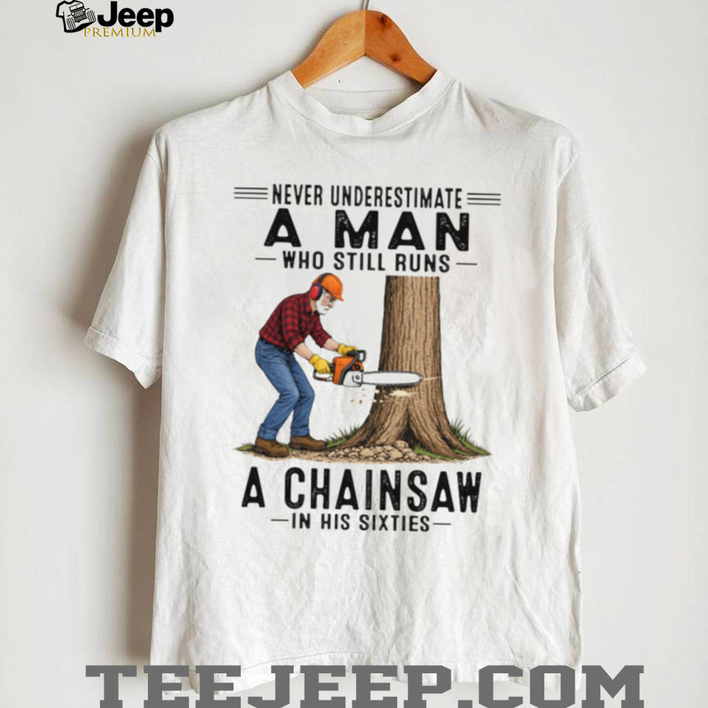 Never Underestimate A Man Who Still Runs A Chainsaw In His Sixties T Shirt