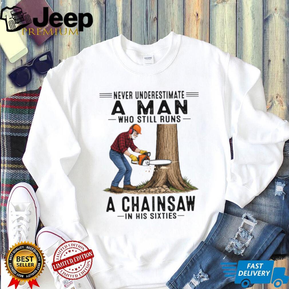 Never Underestimate A Man Who Still Runs A Chainsaw In His Sixties T Shirt