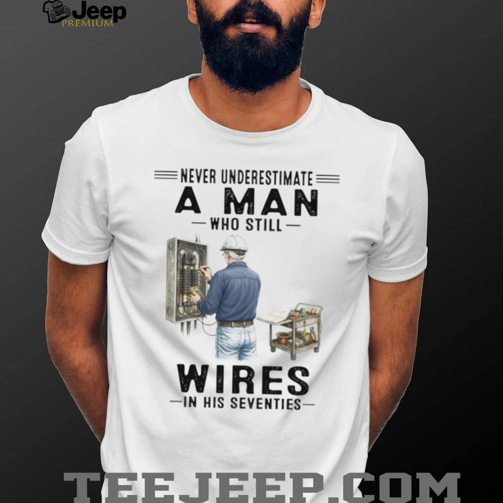 Never Underestimate A Man Who Still Wires In His Seventies Electrician T Shirt