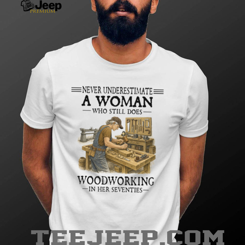 Never Underestimate A Woman Who Still Does Woodworking In Her Seventies T Shirt