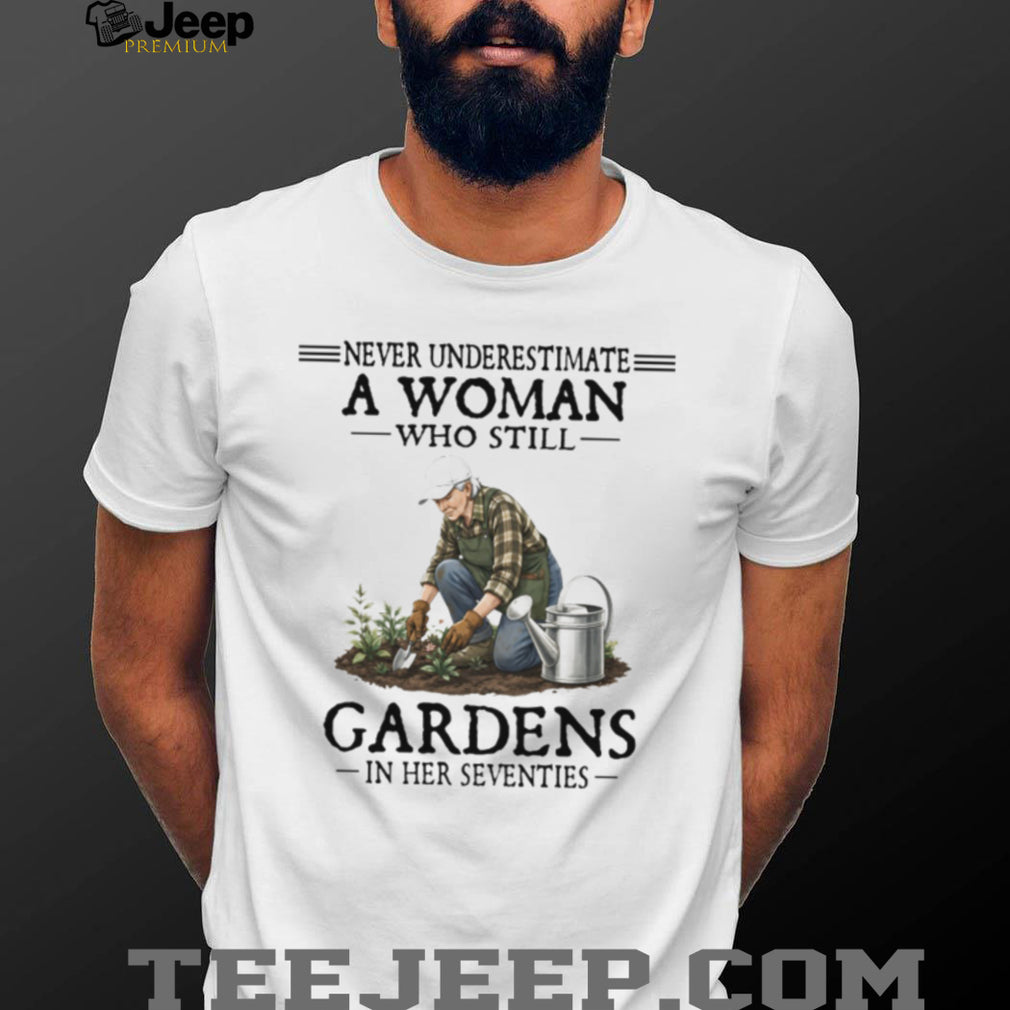 Never Underestimate A Woman Who Still Gardens In Her Seventies T Shirt