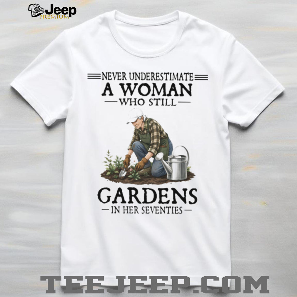Never Underestimate A Woman Who Still Gardens In Her Seventies T Shirt