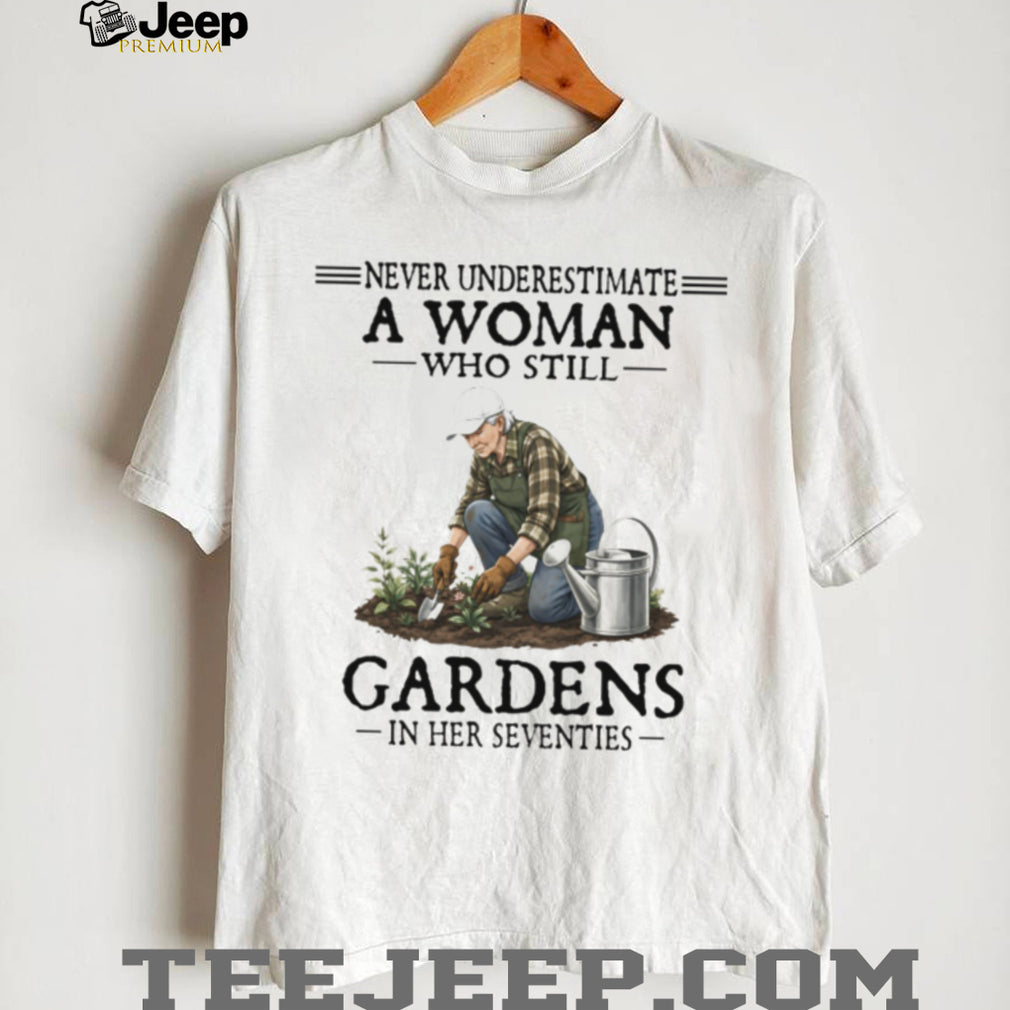 Never Underestimate A Woman Who Still Gardens In Her Seventies T Shirt